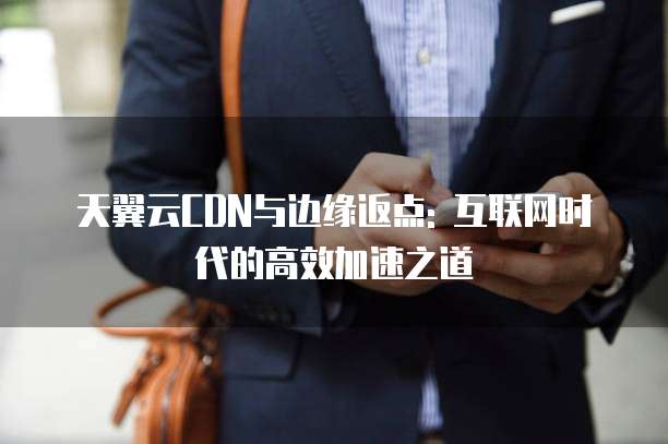 天翼云CDN与边缘返点: 互联网时代的高效加速之道
