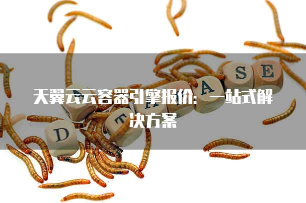 天翼云云容器引擎报价:一站式解决方案