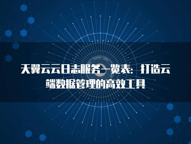 天翼云云日志服务一览表：打造云端数据管理的高效工具
