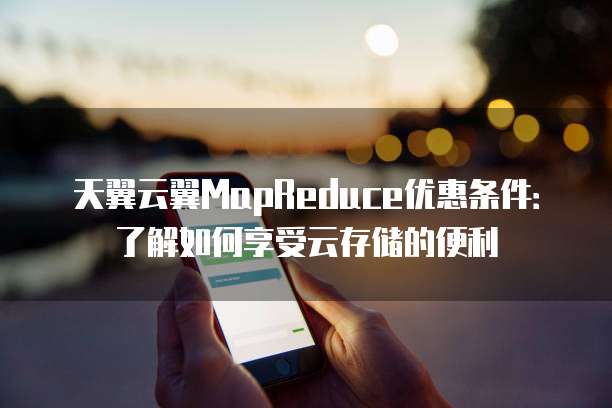 天翼云翼MapReduce优惠条件:了解如何享受云存储的便利