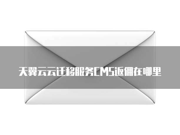 天翼云云迁移服务CMS返佣在哪里