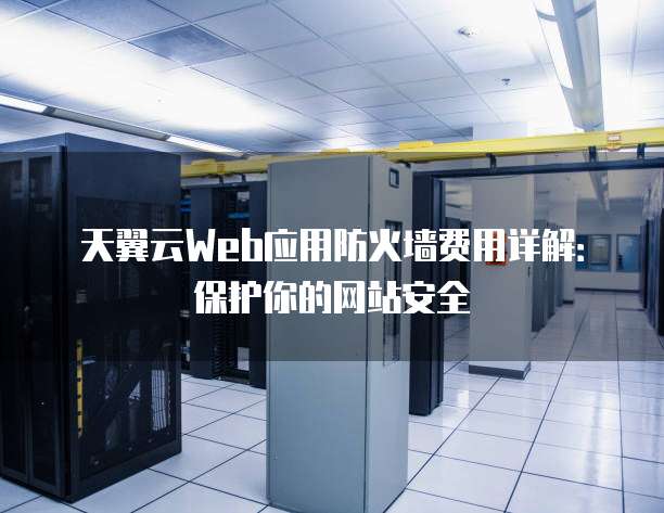 天翼云Web应用防火墙费用详解：保护你的网站安全