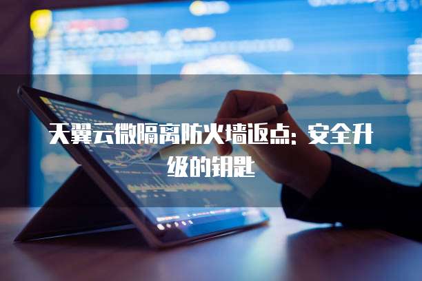 天翼云微隔离防火墙返点: 安全升级的钥匙