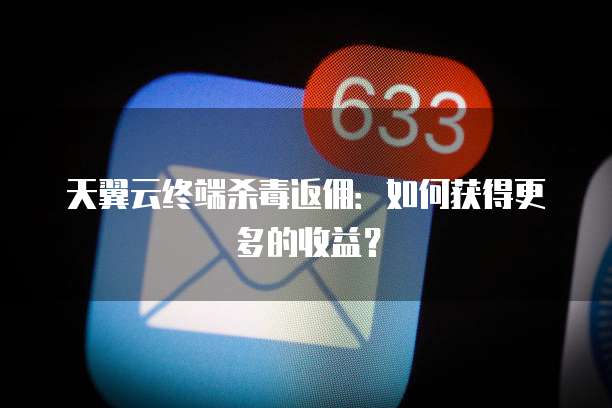天翼云终端杀毒返佣:如何获得更多的收益?