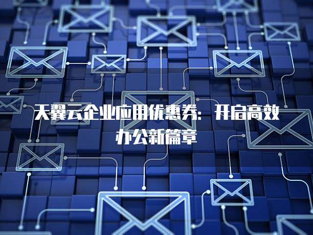 天翼云企业应用优惠券：开启高效办公新篇章