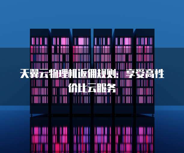 天翼云物理机返佣规则:享受高性价比云服务