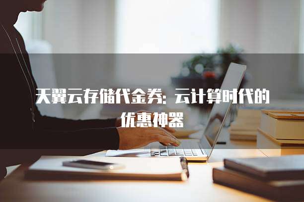 天翼云存储代金券: 云计算时代的优惠神器