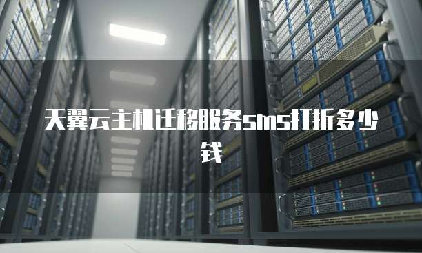 天翼云主机迁移服务sms打折多少钱