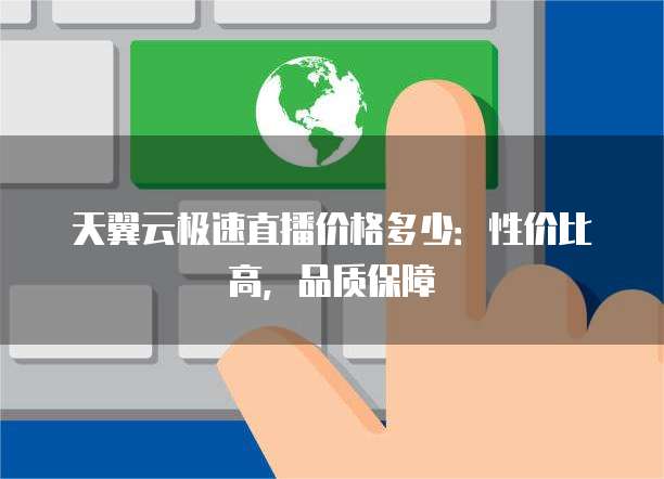 天翼云极速直播价格多少:性价比高,品质保障