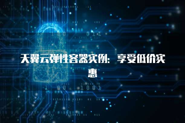 天翼云弹性容器实例：享受低价实惠