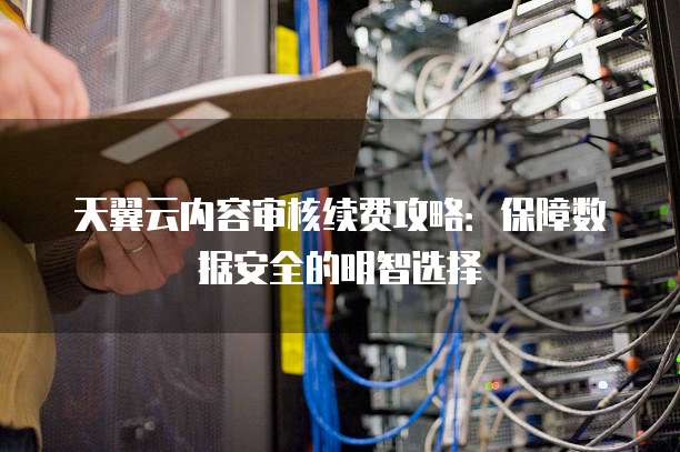 天翼云内容审核续费攻略:保障数据安全的明智选择