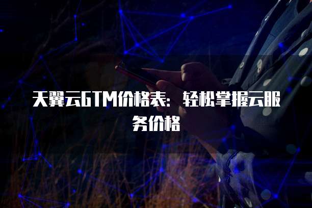 天翼云GTM价格表:轻松掌握云服务价格