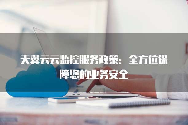 天翼云云监控服务政策:全方位保障您的业务安全