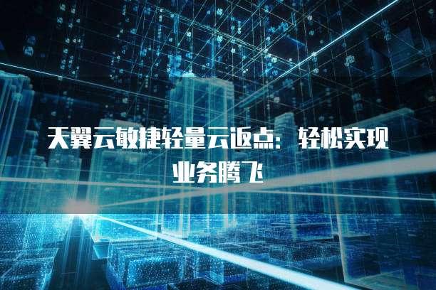 天翼云敏捷轻量云返点:轻松实现业务腾飞