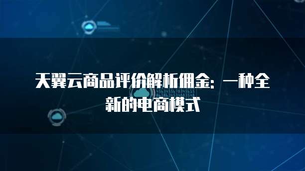 天翼云商品评价解析佣金: 一种全新的电商模式