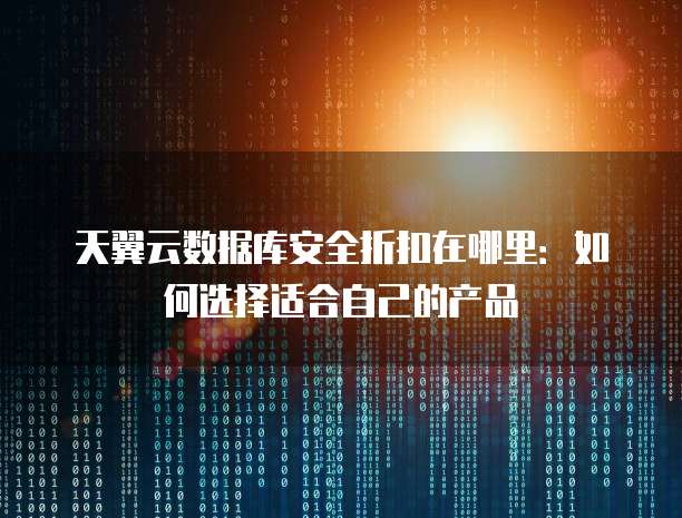 天翼云数据库安全折扣在哪里:如何选择适合自己的产品