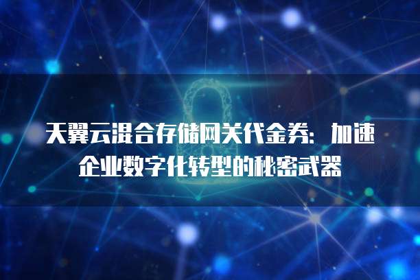 天翼云混合存储网关代金券:加速企业数字化转型的秘密武器
