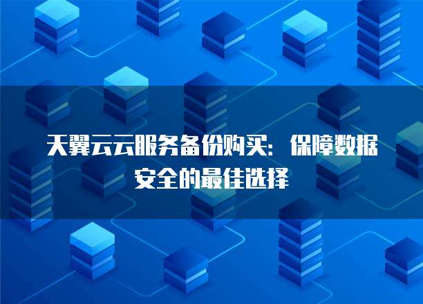 天翼云云服务备份购买:保障数据安全的最佳选择