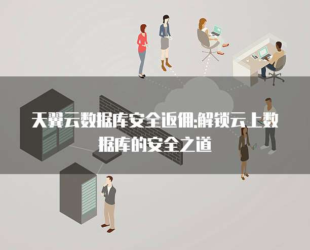 天翼云数据库安全返佣:解锁云上数据库的安全之道