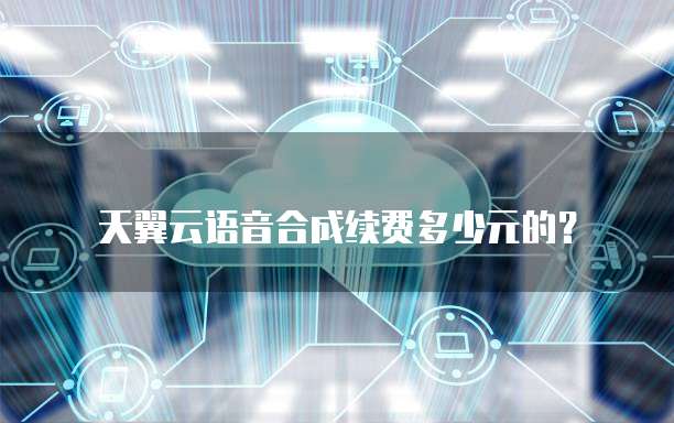 天翼云语音合成续费多少元的?