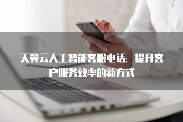 天翼云人工智能客服电话:提升客户服务效率的新方式