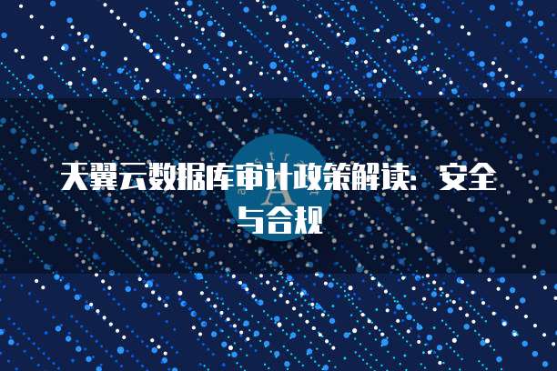 天翼云数据库审计政策解读:安全与合规