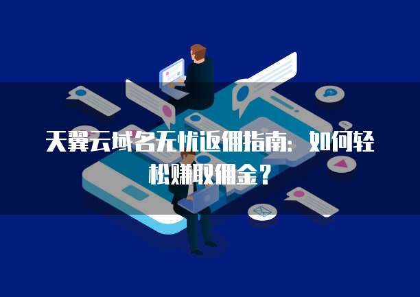 天翼云域名无忧返佣指南:如何轻松赚取佣金?