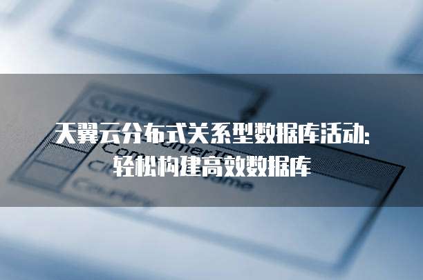 天翼云分布式关系型数据库活动: 轻松构建高效数据库