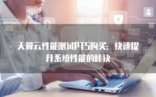 天翼云性能测试PTS购买:快速提升系统性能的秘诀