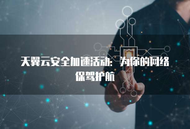 天翼云安全加速活动:为你的网络保驾护航