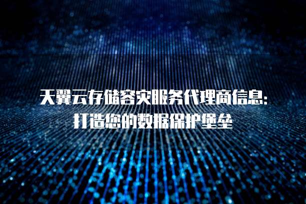 天翼云存储容灾服务代理商信息:打造您的数据保护堡垒