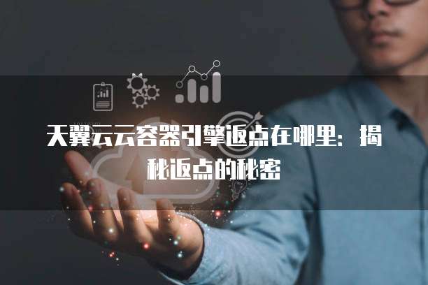 天翼云云容器引擎返点在哪里:揭秘返点的秘密