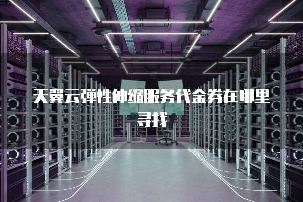 天翼云弹性伸缩服务代金券在哪里寻找