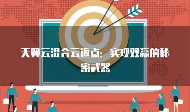 天翼云混合云返点:实现双赢的秘密武器
