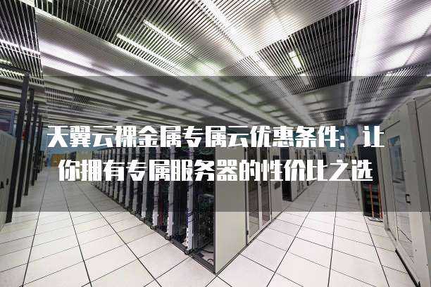天翼云裸金属专属云优惠条件:让你拥有专属服务器的性价比之选