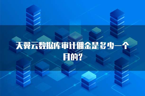 天翼云数据库审计佣金是多少一个月的?