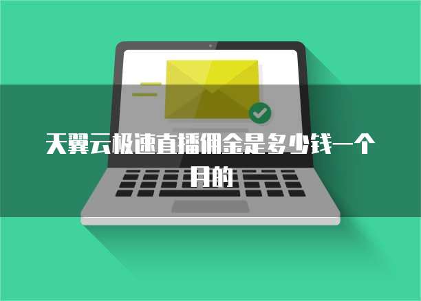 天翼云极速直播佣金是多少钱一个月的