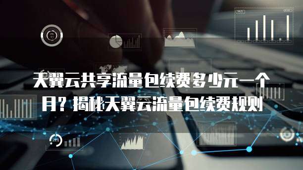 天翼云共享流量包续费多少元一个月?揭秘天翼云流量包续费规则