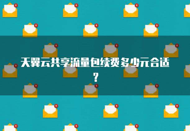 天翼云共享流量包续费多少元合适?