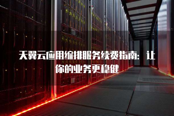 天翼云应用编排服务续费指南：让你的业务更稳健