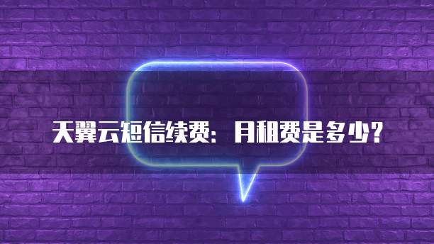 天翼云短信续费:月租费是多少?