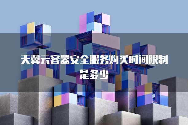 天翼云容器安全服务购买时间限制是多少