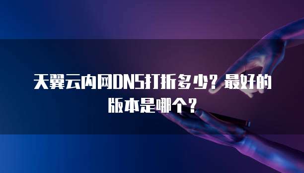 天翼云内网DNS打折多少?最好的版本是哪个?