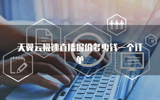 天翼云极速直播报价多少钱一个订单