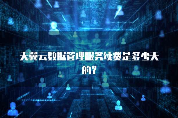 天翼云数据管理服务续费是多少天的?