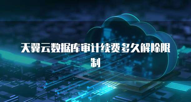天翼云数据库审计续费多久解除限制