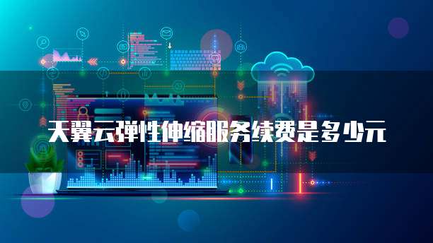 天翼云弹性伸缩服务续费是多少元
