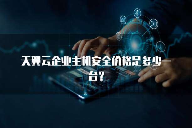 天翼云企业主机安全价格是多少一台?