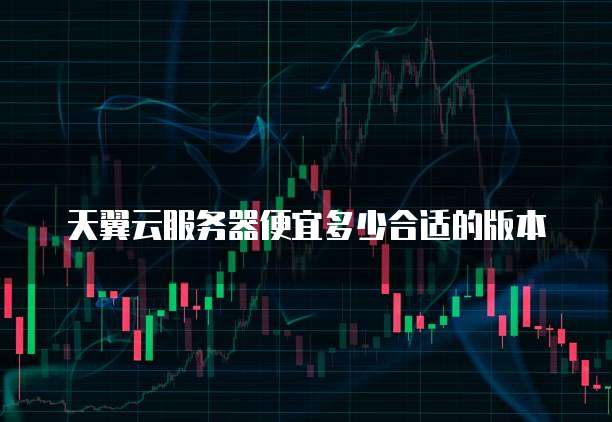 天翼云服务器便宜多少合适的版本