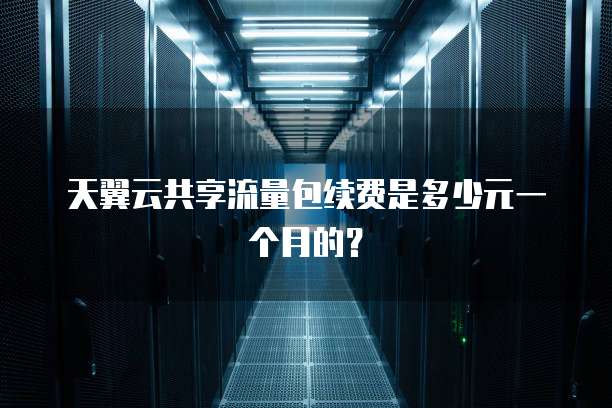 天翼云共享流量包续费是多少元一个月的？